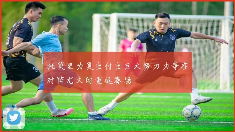 托莫里为复出付出巨大努力力争在对阵尤文时重返赛场