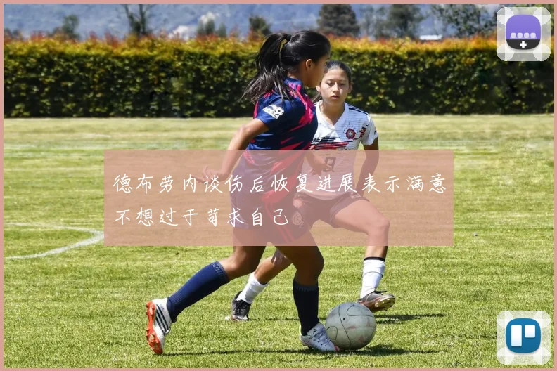 德布劳内谈伤后恢复进展表示满意不想过于苛求自己