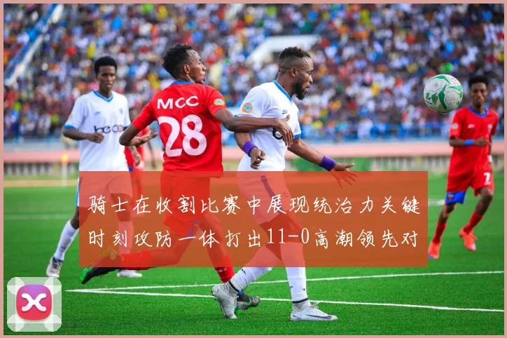 骑士在收割比赛中展现统治力关键时刻攻防一体打出11-0高潮领先对手6分