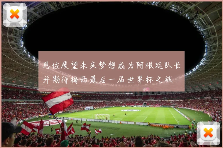 恩佐展望未来梦想成为阿根廷队长并期待梅西最后一届世界杯之旅