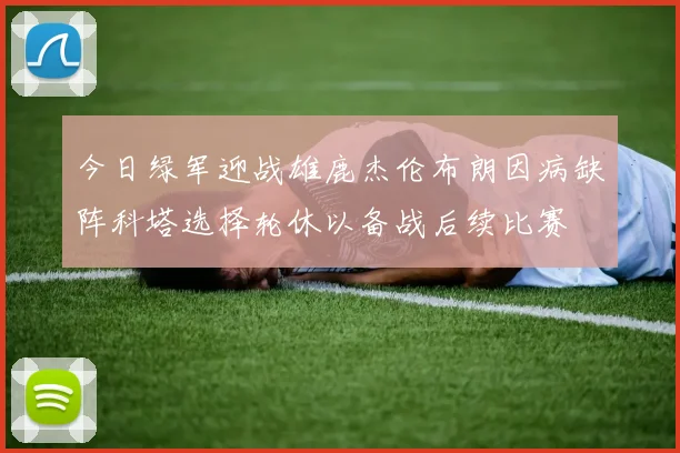 今日绿军迎战雄鹿杰伦布朗因病缺阵科塔选择轮休以备战后续比赛