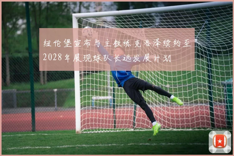 纽伦堡宣布与主教练克洛泽续约至2028年展现球队长远发展计划