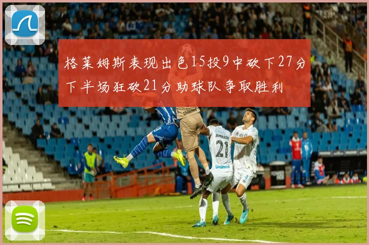 格莱姆斯表现出色15投9中砍下27分下半场狂砍21分助球队争取胜利