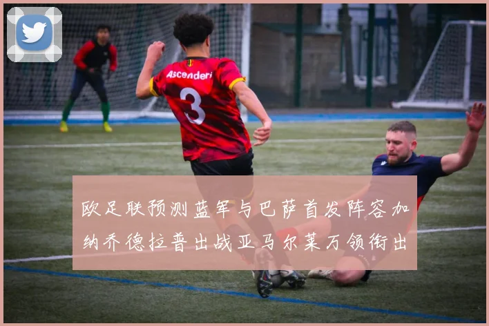 欧足联预测蓝军与巴萨首发阵容加纳乔德拉普出战亚马尔莱万领衔出场