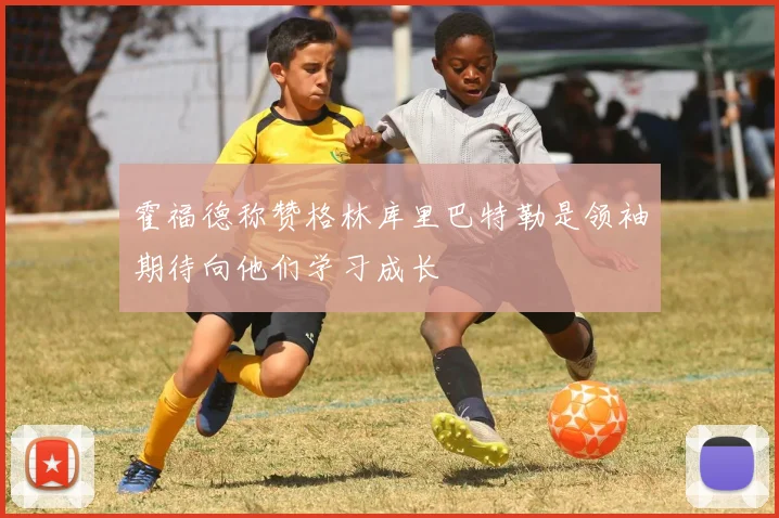 霍福德称赞格林库里巴特勒是领袖期待向他们学习成长