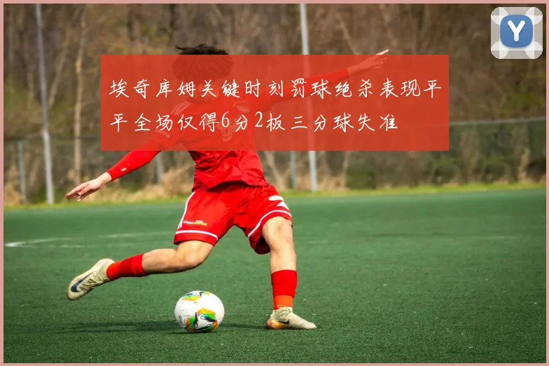 埃奇库姆关键时刻罚球绝杀表现平平全场仅得6分2板三分球失准