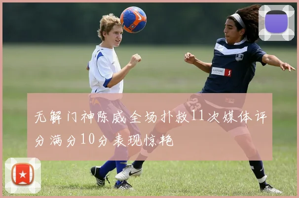 无解门神陈威全场扑救11次媒体评分满分10分表现惊艳
