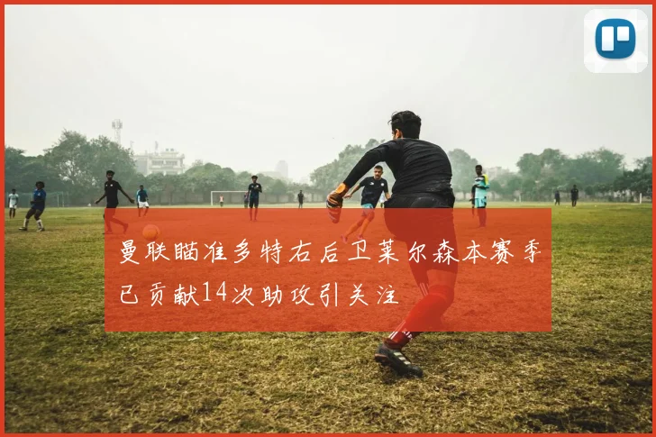 曼联瞄准多特右后卫莱尔森本赛季已贡献14次助攻引关注