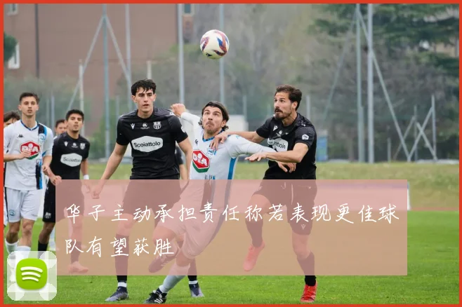 华子主动承担责任称若表现更佳球队有望获胜
