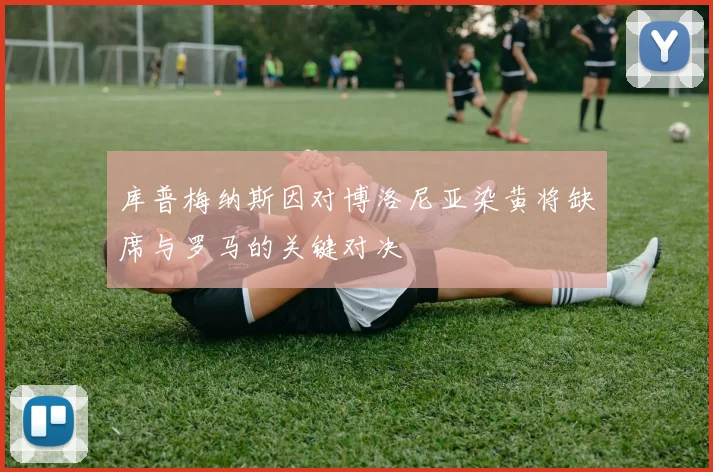 库普梅纳斯因对博洛尼亚染黄将缺席与罗马的关键对决