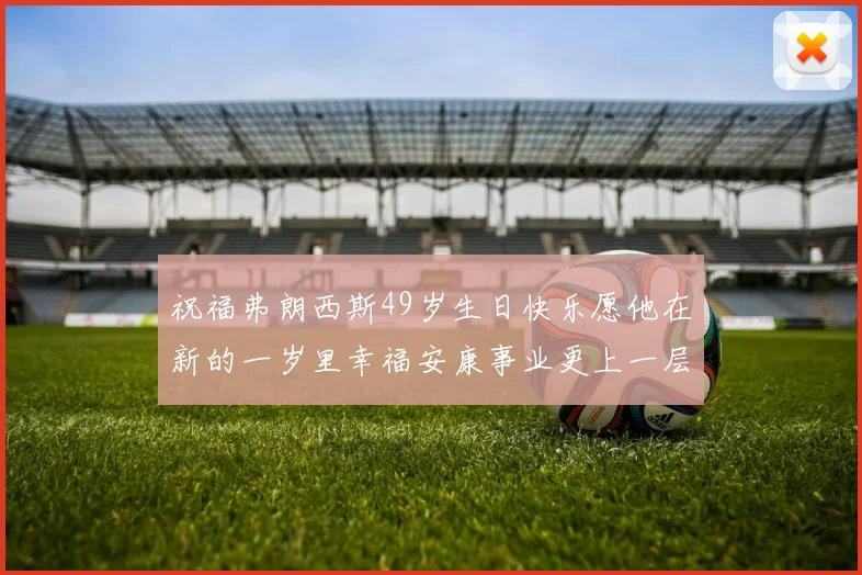 祝福弗朗西斯49岁生日快乐愿他在新的一岁里幸福安康事业更上一层楼