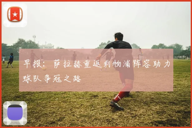 早报：萨拉赫重返利物浦阵容助力球队争冠之路