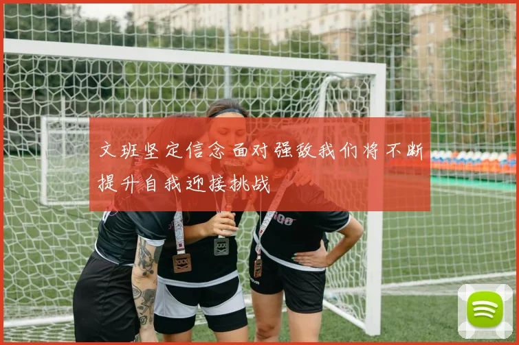 文班坚定信念面对强敌我们将不断提升自我迎接挑战
