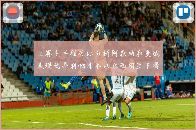 上赛季半程对比分析阿森纳和曼城表现优异利物浦和切尔西明显下滑