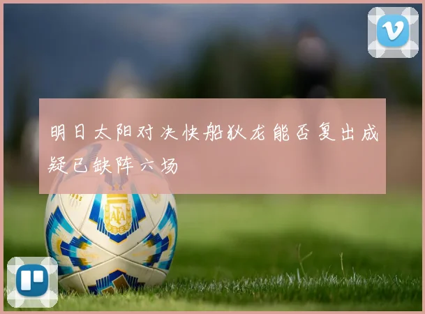 明日太阳对决快船狄龙能否复出成疑已缺阵六场