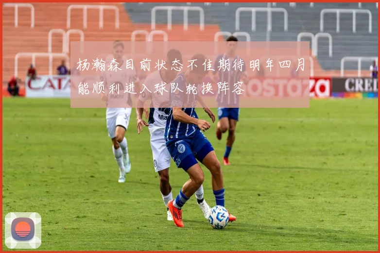 杨瀚森目前状态不佳期待明年四月能顺利进入球队轮换阵容