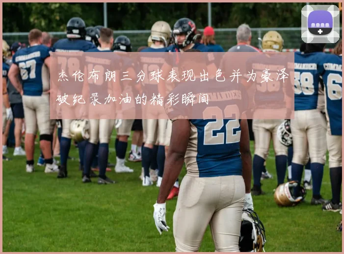 杰伦布朗三分球表现出色并为豪泽破纪录加油的精彩瞬间