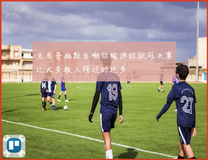 克洛普幽默自嘲称输掉的欧冠决赛比大多数人踢过的还多