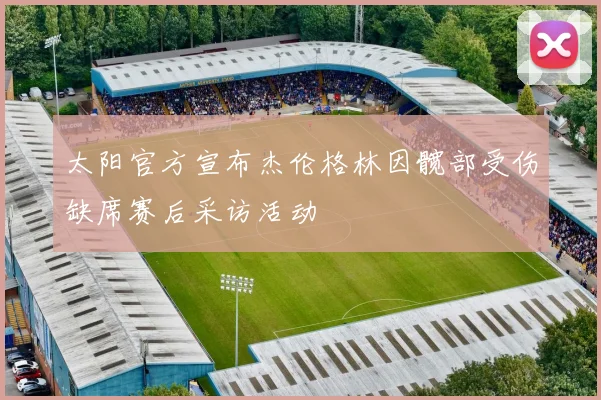 太阳官方宣布杰伦格林因髋部受伤缺席赛后采访活动