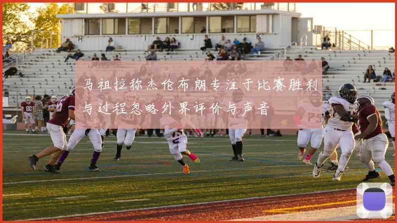 马祖拉称杰伦布朗专注于比赛胜利与过程忽略外界评价与声音