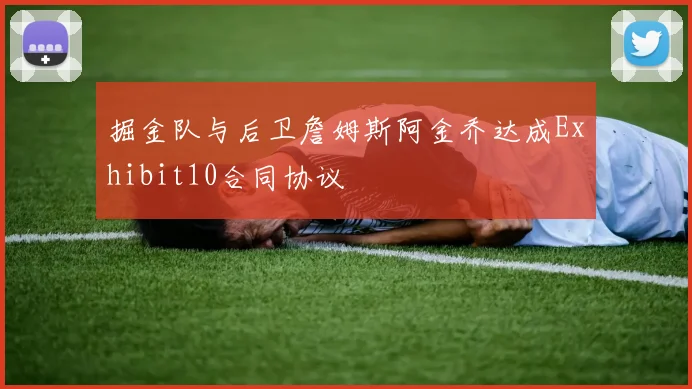 掘金队与后卫詹姆斯阿金乔达成Exhibit10合同协议