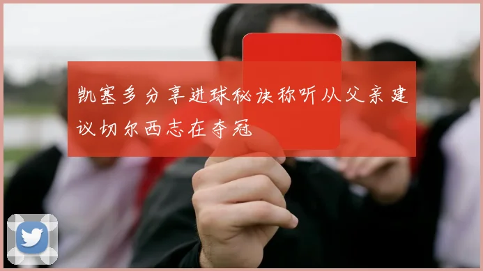 凯塞多分享进球秘诀称听从父亲建议切尔西志在夺冠