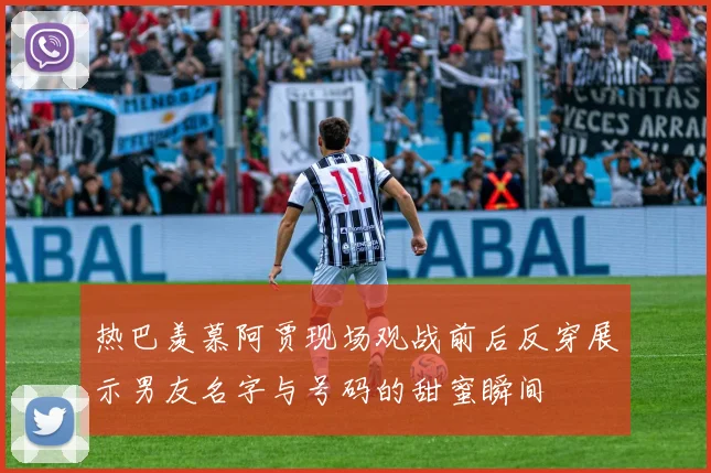 热巴羡慕阿贾现场观战前后反穿展示男友名字与号码的甜蜜瞬间
