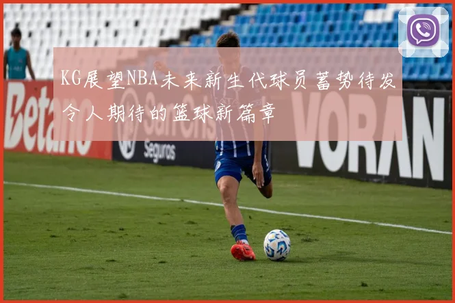 KG展望NBA未来新生代球员蓄势待发令人期待的篮球新篇章
