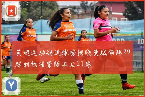英超运动战进球榜揭晓曼城领跑29球利物浦紧随其后21球