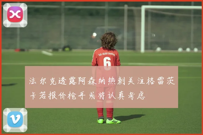 法尔克透露阿森纳热刺关注格雷茨卡若报价枪手或将认真考虑