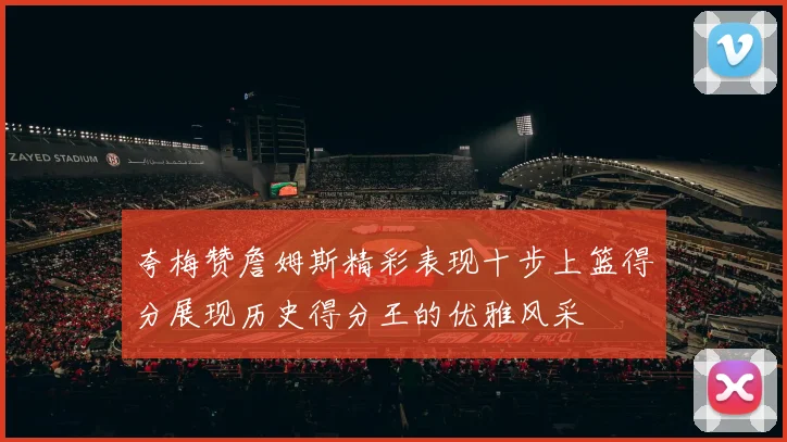 夸梅赞詹姆斯精彩表现十步上篮得分展现历史得分王的优雅风采