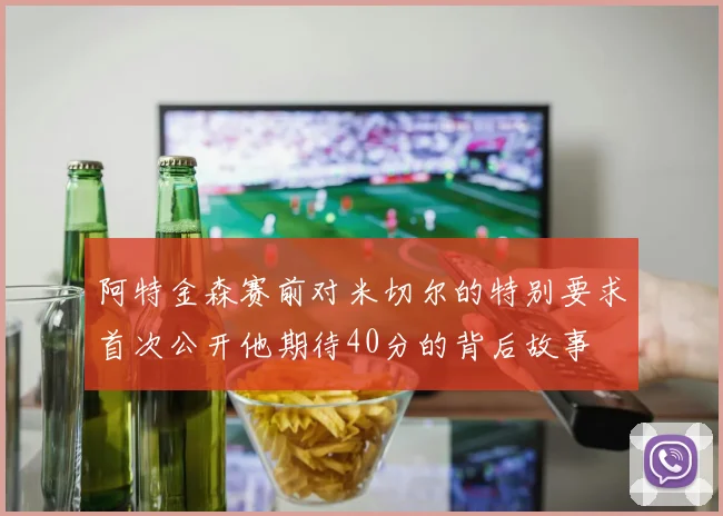 阿特金森赛前对米切尔的特别要求首次公开他期待40分的背后故事