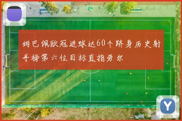 姆巴佩欧冠进球达60个跻身历史射手榜第六位目标直指劳尔