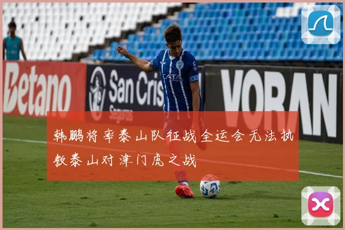 韩鹏将率泰山队征战全运会无法执教泰山对津门虎之战