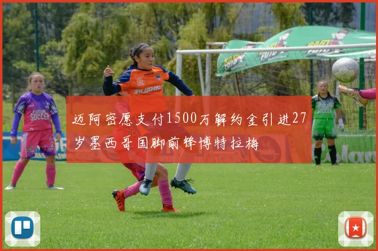 迈阿密愿支付1500万解约金引进27岁墨西哥国脚前锋博特拉梅