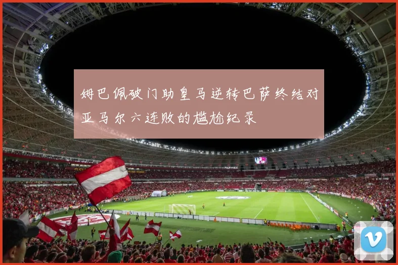 姆巴佩破门助皇马逆转巴萨终结对亚马尔六连败的尴尬纪录