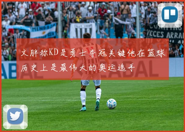 文胖称KD是勇士夺冠关键他在篮球历史上是最伟大的奥运选手