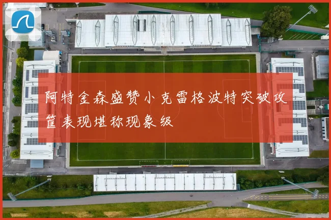 阿特金森盛赞小克雷格波特突破攻筐表现堪称现象级