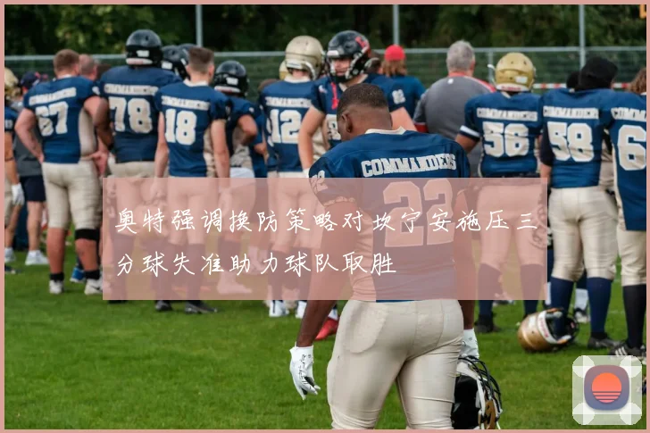 奥特强调换防策略对坎宁安施压三分球失准助力球队取胜