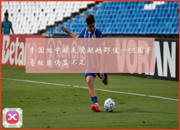 李国旭中超表现超越邵佳一但国字号经历仍显不足