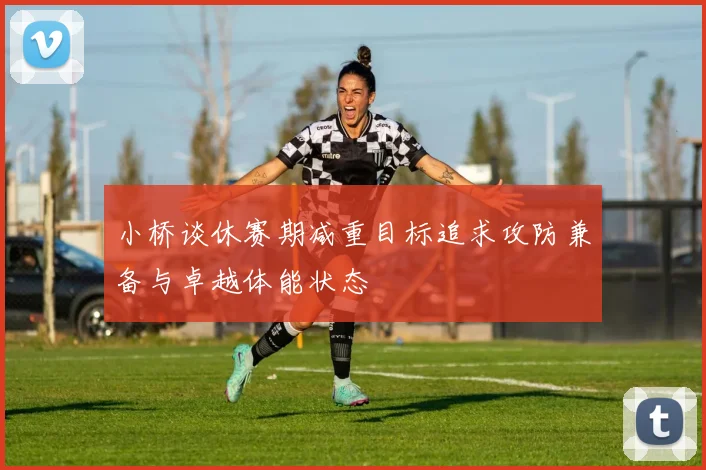 小桥谈休赛期减重目标追求攻防兼备与卓越体能状态