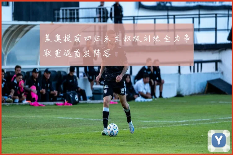 莱奥提前回归米兰积极训练全力争取重返首发阵容