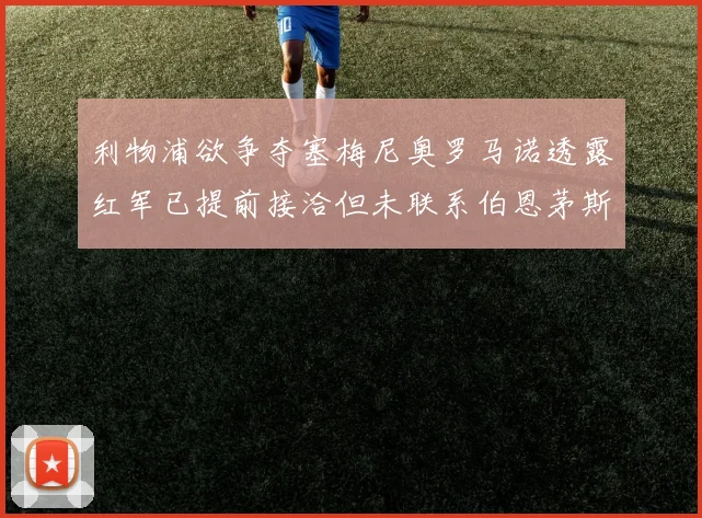 利物浦欲争夺塞梅尼奥罗马诺透露红军已提前接洽但未联系伯恩茅斯