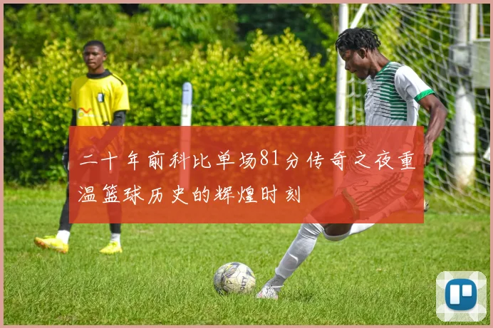 二十年前科比单场81分传奇之夜重温篮球历史的辉煌时刻