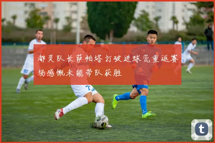 都灵队长萨帕塔打破进球荒重返赛场感慨未能带队获胜