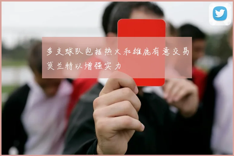 多支球队包括热火和雄鹿有意交易莫兰特以增强实力