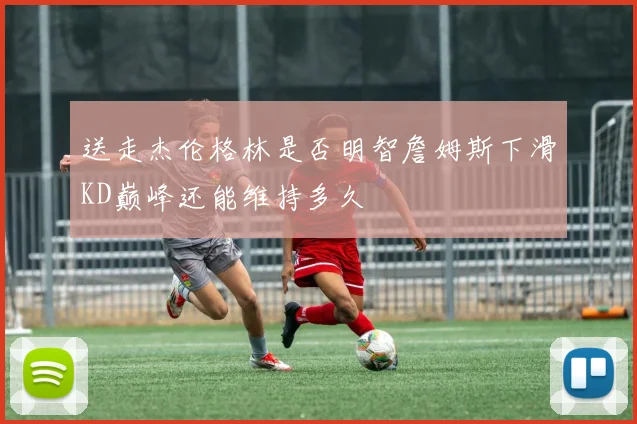 送走杰伦格林是否明智詹姆斯下滑KD巅峰还能维持多久
