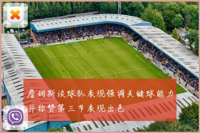 詹姆斯谈球队表现强调关键球能力并称赞第三节表现出色