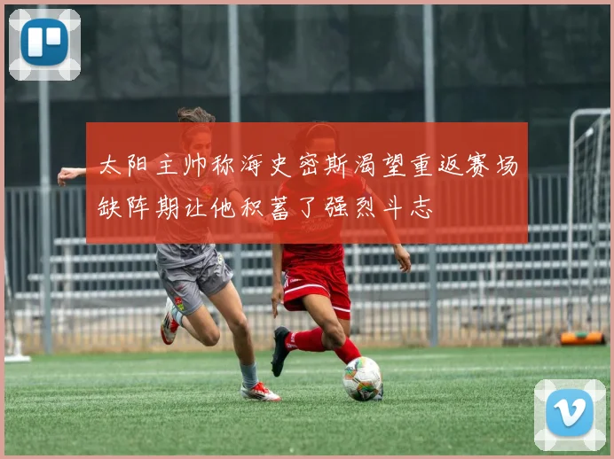 太阳主帅称海史密斯渴望重返赛场缺阵期让他积蓄了强烈斗志