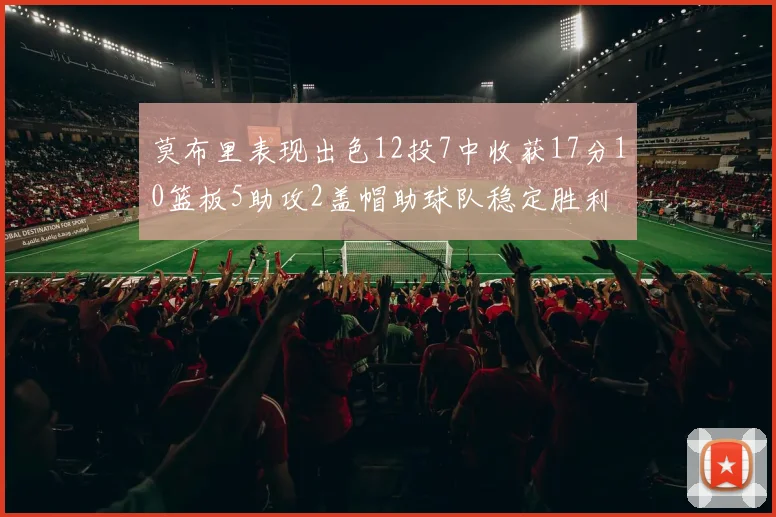 莫布里表现出色12投7中收获17分10篮板5助攻2盖帽助球队稳定胜利